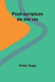 Title: Post-scriptum de ma vie, Author: Victor Hugo