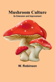 Title: Mushroom Culture: Its Extension and Improvement, Author: W Robinson