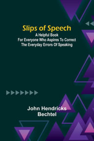 Title: Slips of Speech: a Helpful Book for Everyone Who Aspires to Correct the Everyday Errors of Speaking, Author: John Hendricks Bechtel