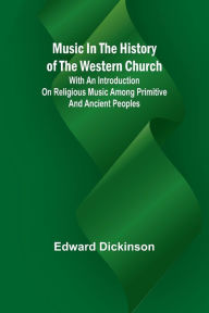 Title: Music in the History of the Western Church; With an Introduction on Religious Music Among Primitive and Ancient Peoples, Author: Edward Dickinson