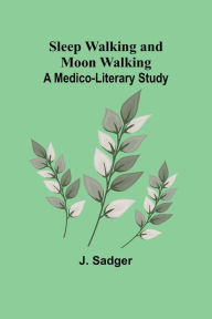 Title: Sleep Walking and Moon Walking: A Medico-Literary Study, Author: J Sadger