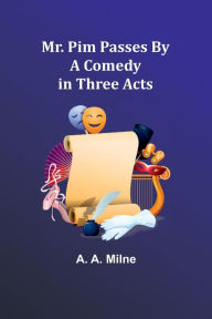 Title: Mr. Pim Passes By: A Comedy in Three Acts, Author: A. A. Milne