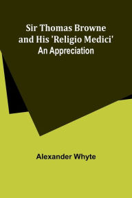 Title: Sir Thomas Browne and his 'Religio Medici': An Appreciation, Author: Alexander Whyte