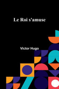 Title: Le Roi s'amuse, Author: Victor Hugo