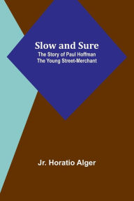 Title: Slow and Sure: The Story of Paul Hoffman the Young Street-Merchant, Author: Horatio Alger Jr
