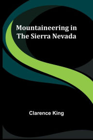 Title: Mountaineering in the Sierra Nevada, Author: Clarence King