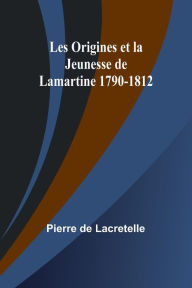 Title: Les Origines et la Jeunesse de Lamartine 1790-1812, Author: Pierre De Lacretelle
