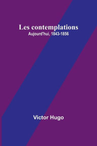 Title: Les contemplations: Aujourd'hui, 1843-1856, Author: Victor Hugo