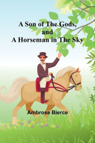 Title: A Son of the Gods, and A Horseman in the Sky, Author: Ambrose Bierce