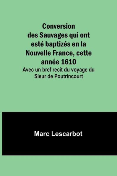 Conversion des Sauvages qui ont estï¿½ baptizï¿½s en la Nouvelle France, cette annï¿½e 1610; Avec un bref recit du voyage du Sieur de Poutrincourt