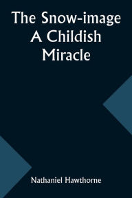 Title: The snow-image: a childish miracle, Author: Nathaniel Hawthorne
