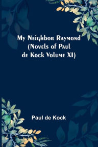 Title: My Neighbor Raymond (Novels of Paul de Kock Volume XI), Author: Paul de Kock