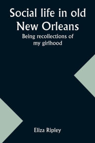 Title: Social life in old New Orleans: Being recollections of my girlhood, Author: Eliza Ripley