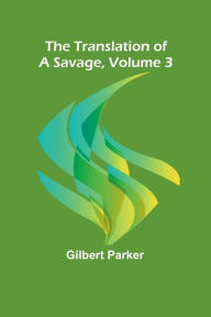 Title: The Translation of a Savage, Volume 3, Author: Gilbert Parker