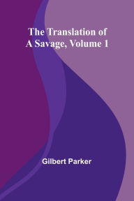 Title: The Translation of a Savage, Volume 1, Author: Gilbert Parker