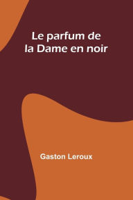 Title: Le parfum de la Dame en noir, Author: Gaston Leroux