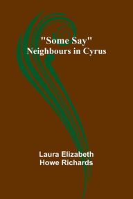 Title: Some Say; Neighbours in Cyrus, Author: Laura Elizabeth Richards