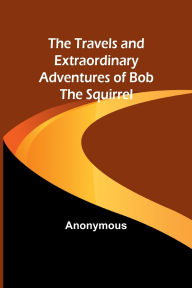 Title: The Travels and Extraordinary Adventures of Bob the Squirrel, Author: Anonymous