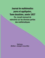 Title: Journal de mathï¿½matics pures et appliquï¿½es, Tome deuxiï¿½me, annï¿½e 1837; Ou, recueil mensuel de mï¿½moires sur les diverses parties des mathï¿½matiques, Author: Various