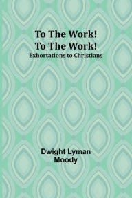 Title: To The Work! To The Work! Exhortations to Christians, Author: Dwight Lyman Moody