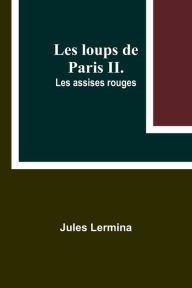 Title: Les loups de Paris II. Les assises rouges, Author: Jules Lermina