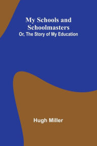 Title: My Schools and Schoolmasters; Or, The Story of My Education, Author: Hugh Miller