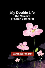 Title: My Double Life: The Memoirs of Sarah Bernhardt, Author: Sarah Bernhardt
