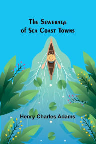 Title: The Sewerage of Sea Coast Towns, Author: Henry Charles Adams