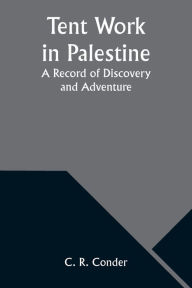Title: Tent Work in Palestine: A Record of Discovery and Adventure, Author: C R Conder