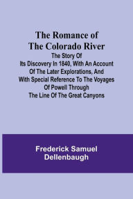 Title: The Romance of the Colorado River; The Story of its Discovery in 1840, with an Account of the Later Explorations, and with Special Reference to the Voyages of Powell through the Line of the Great Canyons, Author: Frederick Samuel Dellenbaugh