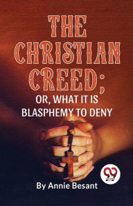 Title: The Christian Creed; or, What it is Blasphemy to Deny, Author: Annie Besant