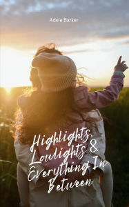 Title: Highlights, Lowlights & Everything In Between, Author: Adele Barker