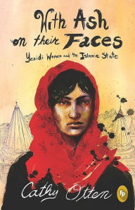 Title: With Ash On Their Faces: Yezidi Women and the Islamic State, Author: Cathy Otten