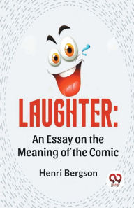 Title: Laughter: An Essay On The Meaning Of The Comic, Author: Henri Bergson