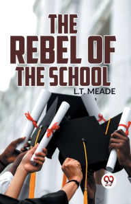 Title: The Rebel Of The School, Author: L T Meade