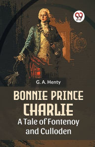 Title: Bonnie Prince Charlie A Tale Of Fontenoy And Culloden, Author: G a Henty