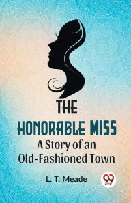 Title: The Honorable Miss A Story Of An Old-Fashioned Town, Author: L T Meade