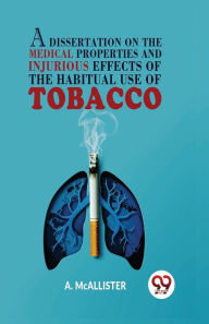 Title: A Dissertation On The Medical Properties And Injurious Effects Of The Habitual Use Of Tobacco, Author: A McAllister