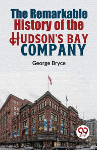 Title: The Remarkable History Of The Hudson'S Bay Company, Author: George Bryce