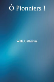Title: Ô Pionniers !, Author: Willa Catherine