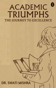 Title: Academic Triumphs: The Journey To Excellence, Author: Swati Mishra