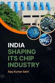 Title: India Shaping Its Chip Industry, Author: Ajay  Kumar Saini