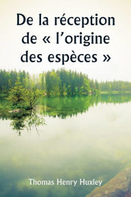 Title: De la rï¿½ception de l'origine des espï¿½ces, Author: Thomas Henry Huxley