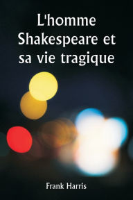 Title: L'homme Shakespeare et sa vie tragique, Author: Frank Harris