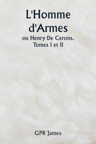 Title: L'Homme d'Armes ou Henry De Cerons . Tomes I et II, Author: Gpr James