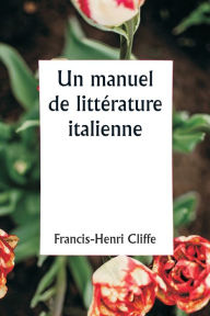 Title: Un manuel de littï¿½rature italienne, Author: Francis-Henri Cliffe