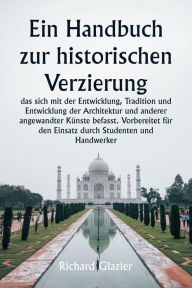 Title: Ein Handbuch zur historischen Verzierung, das sich mit der Entwicklung, Tradition und Entwicklung der Architektur und anderer angewandter Kï¿½nste befasst. Vorbereitet fï¿½r den Einsatz durch Studenten und Handwerker, Author: Richard Glazier