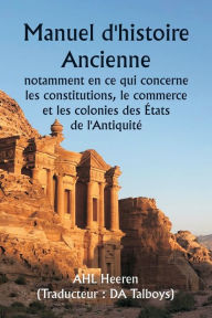 Title: Manuel d'histoire ancienne, notamment en ce qui concerne les constitutions, le commerce et les colonies des ï¿½tats de l'Antiquitï¿½., Author: Ahl Heeren