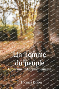 Title: Un homme du peuple Un drame d'Abraham Lincoln, Author: Jr Thomas Dixon