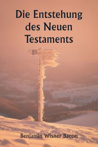 Title: Die Entstehung des Neuen Testaments, Author: Benjamin Wisner Bacon